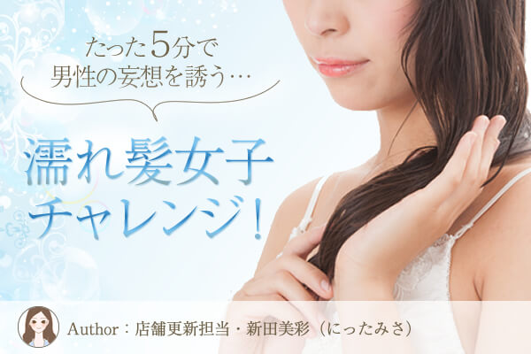 濡れ髪女子にチャレンジ!大人っぽい艶髪と、したたるような色気…
