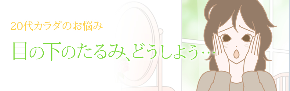 20代カラダ 目の下のたるみ、どうすればいいの?