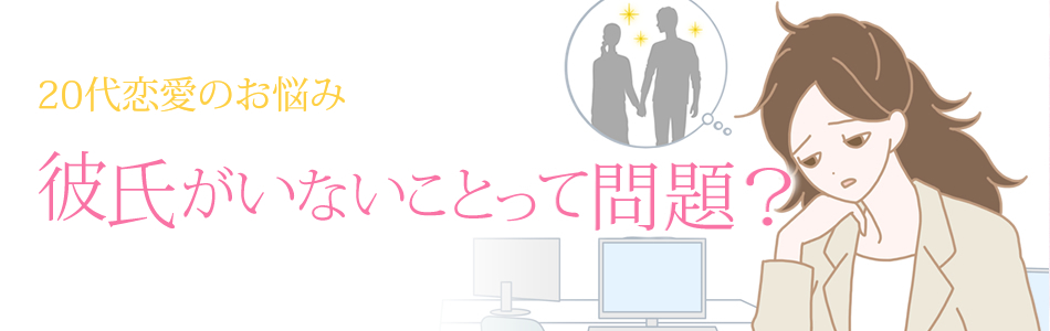 20代恋愛 彼氏がいないことって問題?