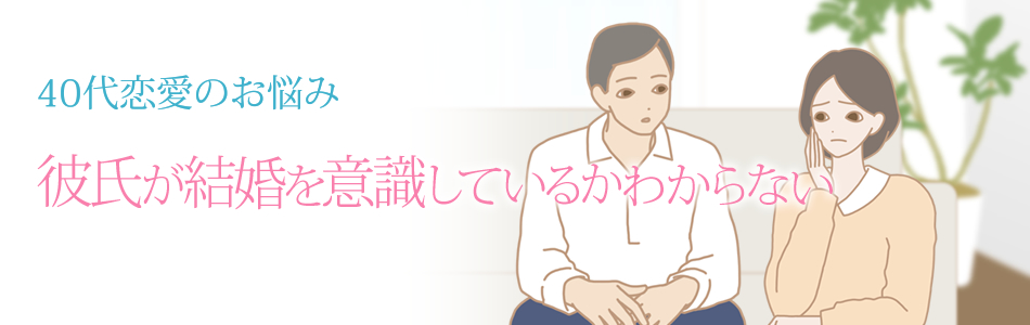 40代恋愛 彼氏が結婚を意識しているかわからない