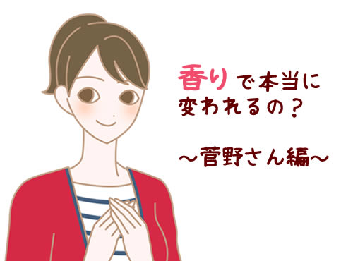 香りで本当に変われるの？　～菅野さんに聞いてみました～