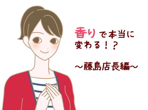 香りで本当に変わる！？　～藤島店長に聞いてみました～