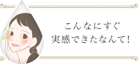 こんなにすぐ実感できたなんて!
