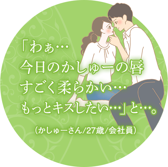 「わぁ…今日のかしゅーの唇すごく柔らかい…もっとキスしたい…」と…(かしゅーさん/27歳/会社員)