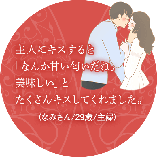 主人にキスすると「なんか甘い匂いだね。美味しい」とたくさんキスしてくれました。(なみさん/29歳/主婦)