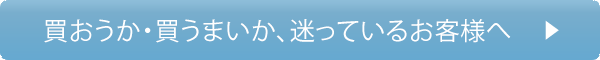 買おうか・買うまいか、迷っているお客様へ
