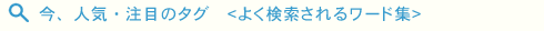 今、人気・注目のタグ<よく検索されるワード集>