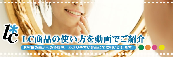 LC商品の使い方を動画でご紹介 お客様の商品への疑問を、わかりやすい動画にて説明いたします。