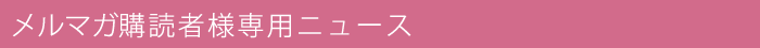 メルマガ購読者様専用ニュース