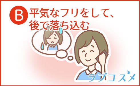 B:平気なフリをして、後で落ち込む
