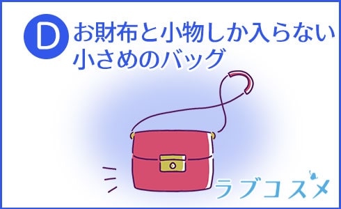 D:お財布と小物しか入らない小さめのバッグ