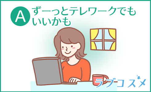A・ずーっとテレワークでもいいかも