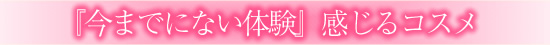 『今までにない体験』感じるコスメとは?