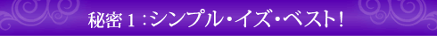 秘密1:シンプル・イズ・ベスト!