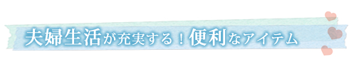 夫婦になってもLC/夫婦生活の便利アイテム