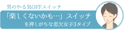 「楽しくないかも」スイッチを押しがちな恋欠女子3タイプ