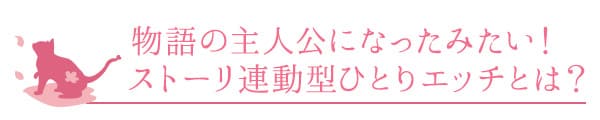 物語の主人公になったみたい!ストーリ連動型ひとりエッチとは?