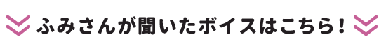 ふみさんが聞いたボイスはこちら!