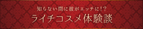 〜知らない間に彼がエッチに!?ライチコスメ体験談〜