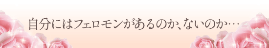 自分にはフェロモンがあるのか、ないのか…
