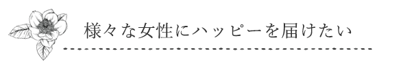 様々な女性にハッピーを届けたい
