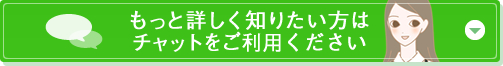 もっと詳しく知りたい方はチャットをご利用ください